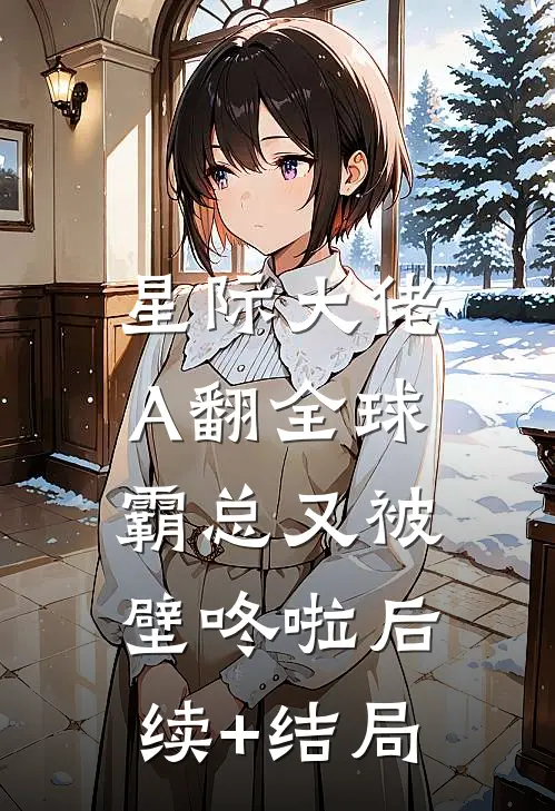 星际大佬A翻全球，霸总又被壁咚啦后续+结局