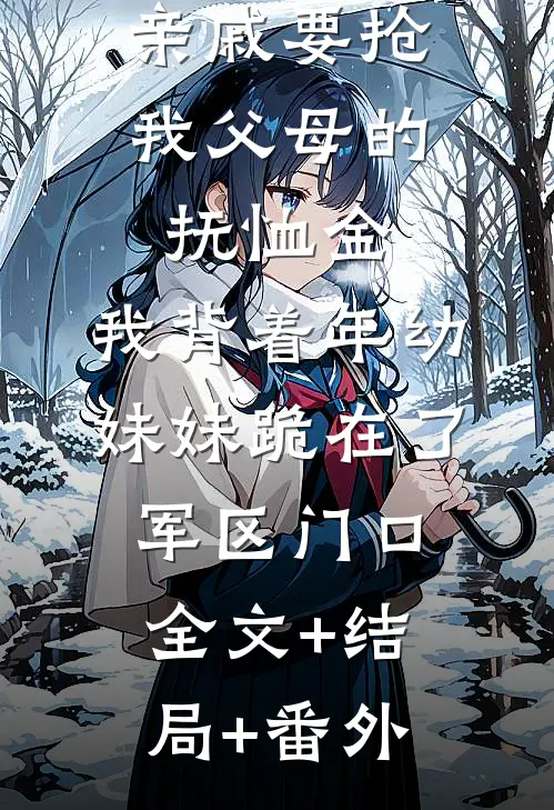 亲戚要抢我父母的抚恤金，我背着年幼妹妹跪在了军区门口:全文+结局+番外