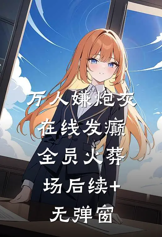 万人嫌炮灰在线发癫，全员火葬场后续+无弹窗