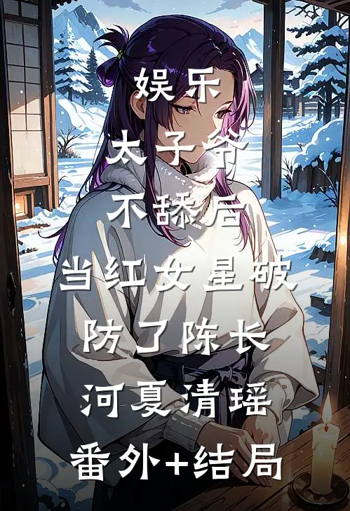 娱乐：太子爷不舔后，当红女星破防了陈长河夏清瑶:(番外)+(结局)