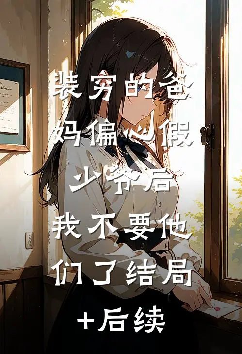 装穷的爸妈偏心假少爷后，我不要他们了结局+后续
