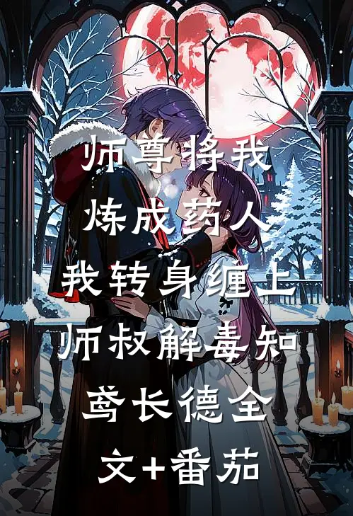 师尊将我炼成药人，我转身缠上师叔解毒知鸢长德全文+番茄