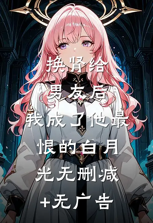 换肾给男友后，我成了他最恨的白月光无删减+无广告