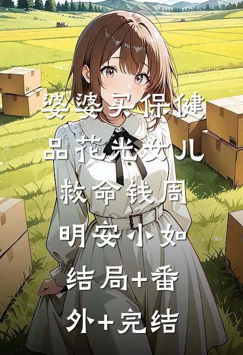 婆婆买保健品花光女儿救命钱周明安小如:结局+番外+完结