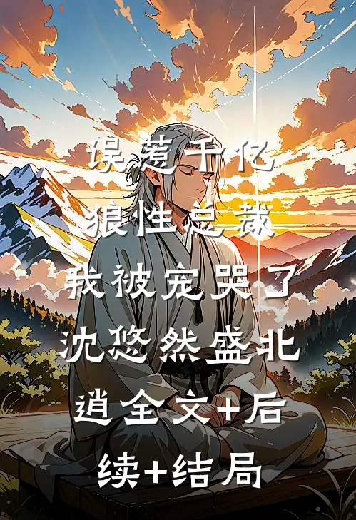 误惹千亿狼性总裁，我被宠哭了沈悠然盛北逍全文+后续+结局