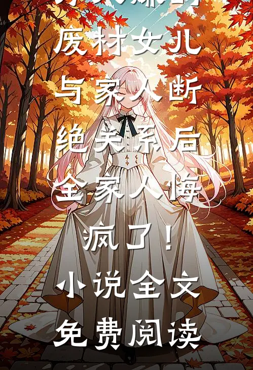万人嫌的废材女儿与家人断绝关系后，全家人悔疯了！小说全文免费阅读