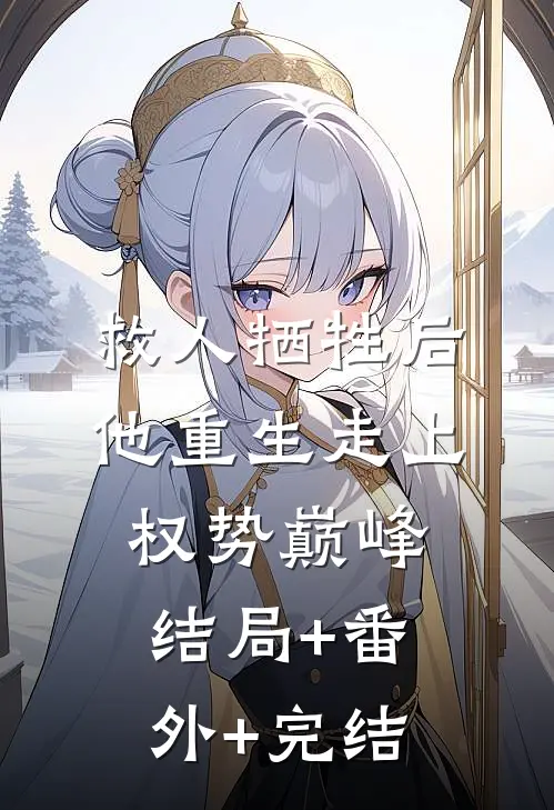救人牺牲后，他重生走上权势巅峰:结局+番外+完结