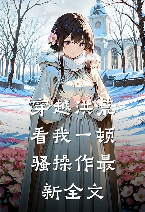 穿越洪荒：看我一顿骚操作最新全文