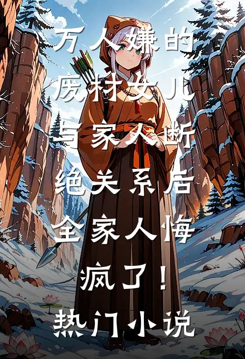 万人嫌的废材女儿与家人断绝关系后，全家人悔疯了！热门小说