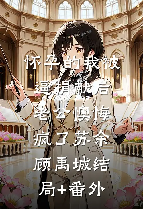 怀孕的我被逼捐献后，老公懊悔疯了苏余顾禹城结局+番外