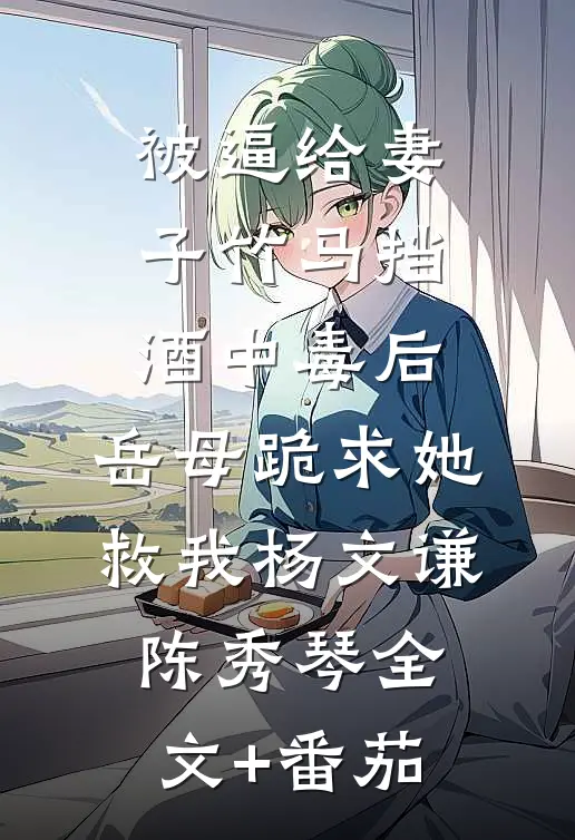 被逼给妻子竹马挡酒中毒后，岳母跪求她救我杨文谦陈秀琴全文+番茄