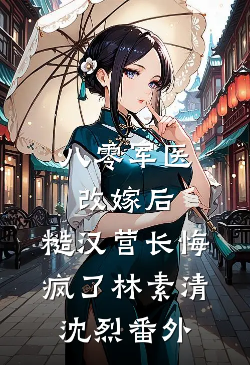 八零军医改嫁后，糙汉营长悔疯了林素清沈烈番外