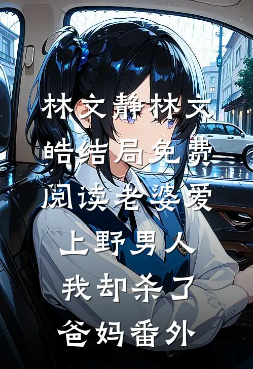林文静林文皓结局免费阅读老婆爱上野男人，我却杀了爸妈番外