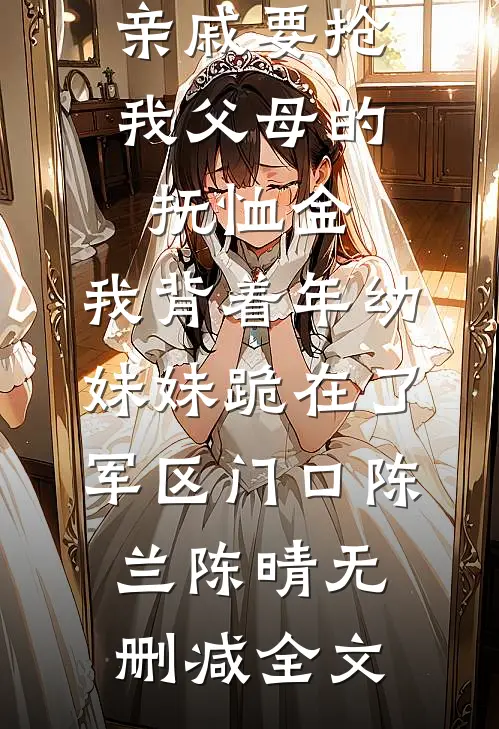 亲戚要抢我父母的抚恤金，我背着年幼妹妹跪在了军区门口陈兰陈晴无删减全文