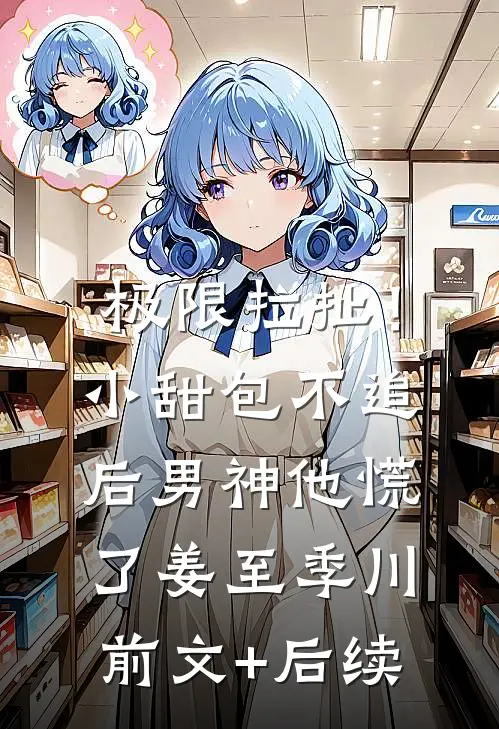 极限拉扯！小甜包不追后男神他慌了姜至季川前文+后续