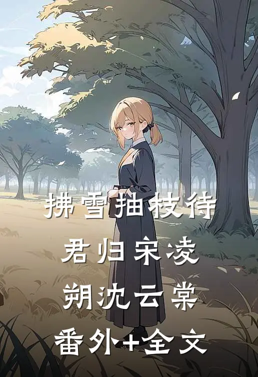 拂雪抽枝待君归宋凌朔沈云棠:(番外)+(全文)