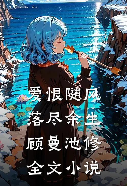 爱恨随风，落尽余生顾曼池修全文小说