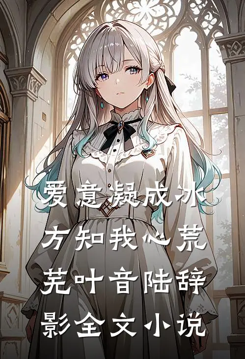 爱意凝成冰，方知我心荒芜叶音陆辞影全文小说