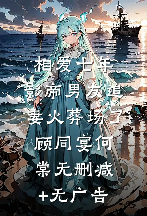 相爱七年，影帝男友追妻火葬场了顾同宴何棠无删减+无广告