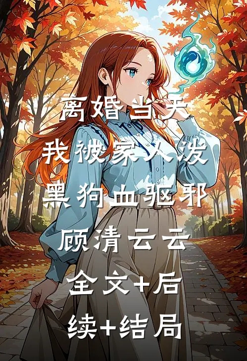 离婚当天，我被家人泼黑狗血驱邪顾清云云:全文+后续+结局