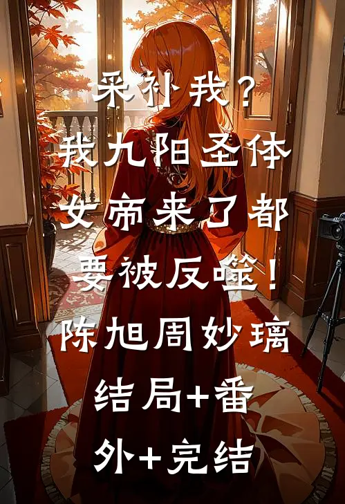 采补我？我九阳圣体，女帝来了都要被反噬！陈旭周妙璃:结局+番外+完结
