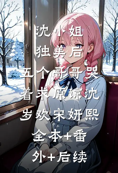沈小姐独美后，五个哥哥哭着求原谅沈岁欢宋妍熙全本+番外+后续