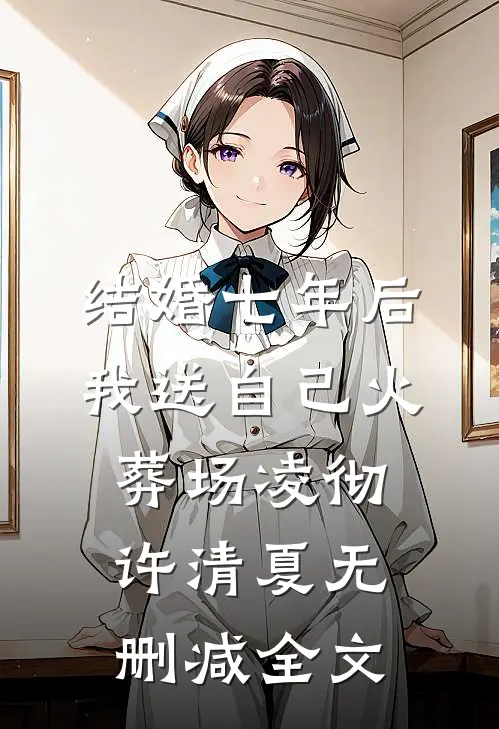 结婚七年后，我送自己火葬场凌彻许清夏无删减全文