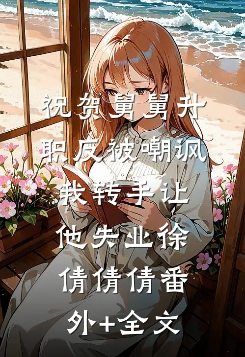 祝贺舅舅升职反被嘲讽，我转手让他失业徐倩倩倩(番外)+(全文)