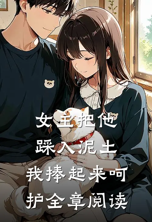 女主把他踩入泥土，我捧起来呵护全章阅读