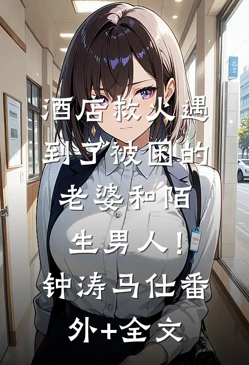 酒店救火遇到了被困的老婆和陌生男人！钟涛马仕:(番外)+(全文)