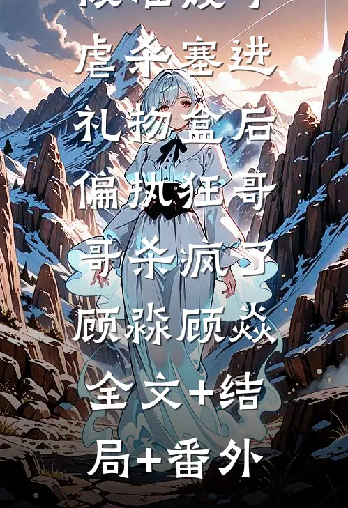 被准嫂子虐杀塞进礼物盒后，偏执狂哥哥杀疯了顾淼顾焱:全文+结局+番外