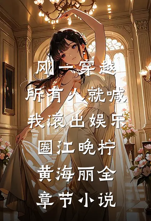 刚一穿越，所有人就喊我滚出娱乐圈江晚柠黄海丽全章节小说