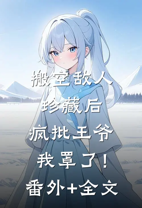 搬空敌人珍藏后，疯批王爷我罩了！:(番外)+(全文)