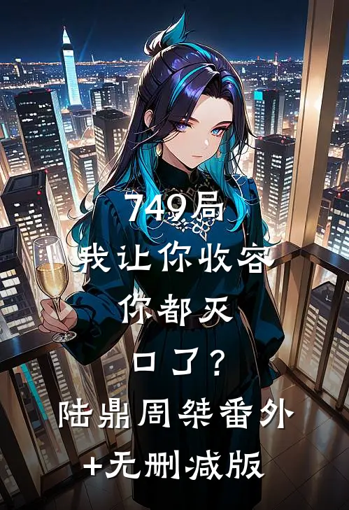 749局：我让你收容，你都灭口了？陆鼎周桀:番外+无删减版
