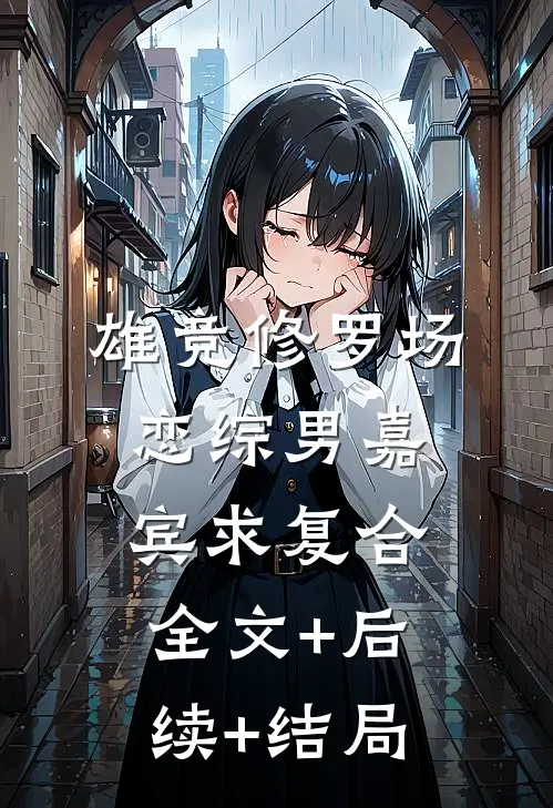 雄竞修罗场，恋综男嘉宾求复合:全文+后续+结局