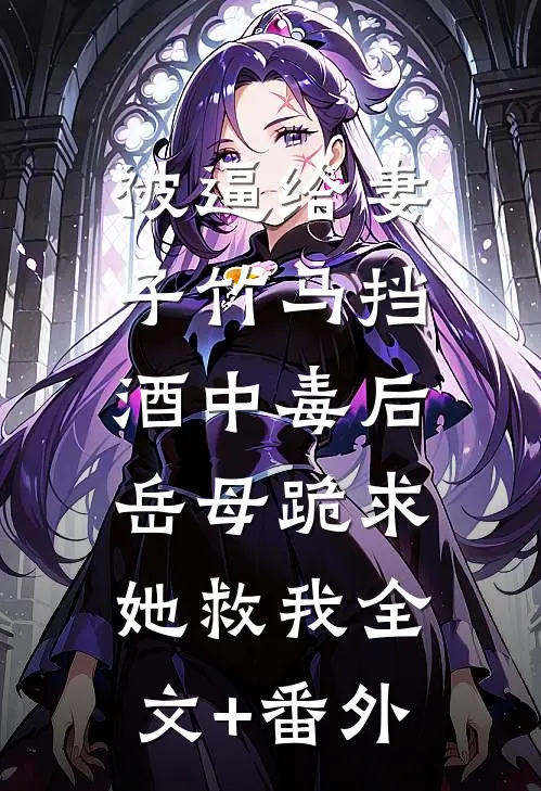 被逼给妻子竹马挡酒中毒后，岳母跪求她救我全文+番外