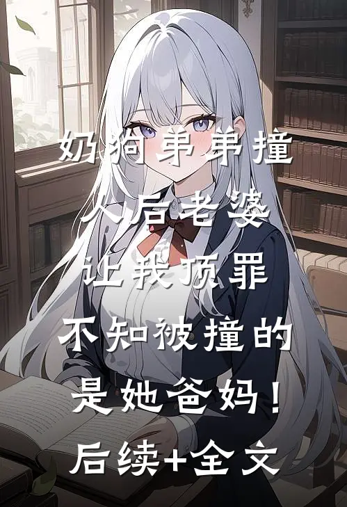 奶狗弟弟撞人后老婆让我顶罪，不知被撞的是她爸妈！后续+全文