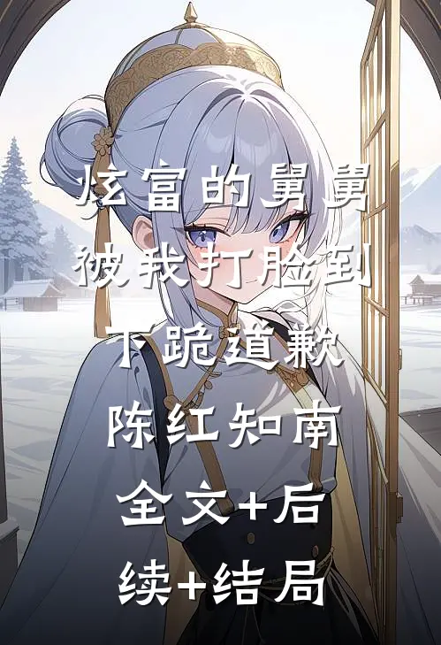 炫富的舅舅被我打脸到下跪道歉陈红知南:全文+后续+结局