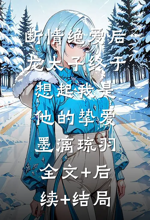 断情绝爱后，龙太子终于想起我是他的挚爱墨漓琉羽:全文+后续+结局