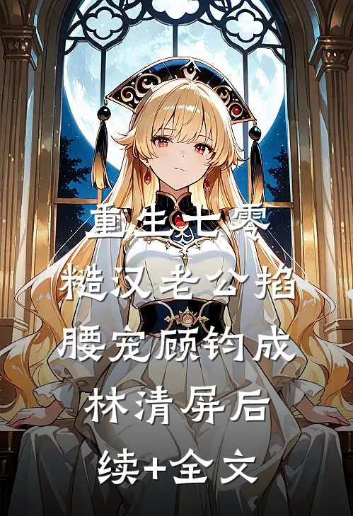 重生七零：糙汉老公掐腰宠顾钧成林清屏后续+全文