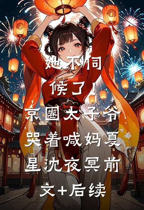 她不伺候了！京圈太子爷哭着喊妈夏星沈夜冥前文+后续