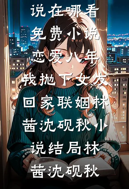 恋爱八年,我抛下女友回家联姻林茜沈砚秋小说结局