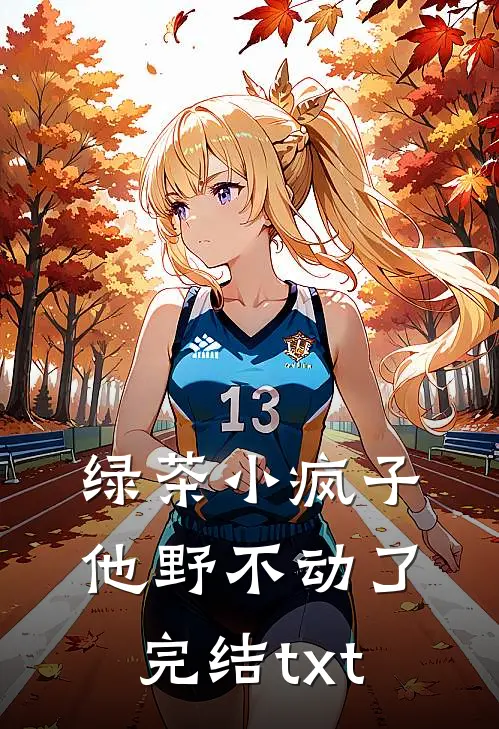 绿茶小疯子他野不动了完结txt