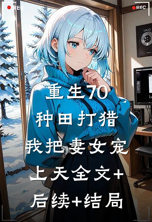 重生70：种田打猎，我把妻女宠上天全文+后续+结局