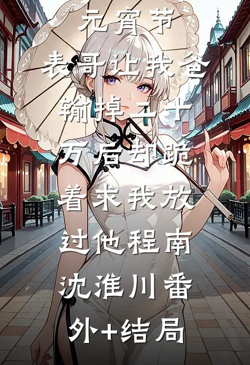 元宵节，表哥让我爸输掉二十万后却跪着求我放过他程南沈淮川(番外)+(结局)