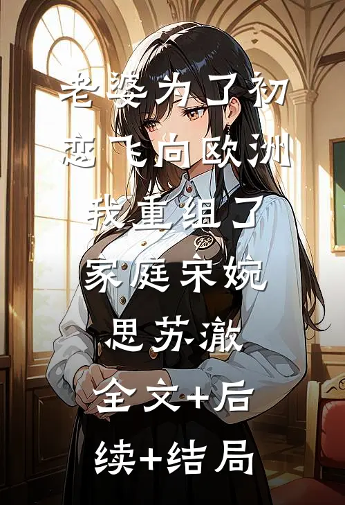 老婆为了初恋飞向欧洲，我重组了家庭宋婉思苏澈:全文+后续+结局