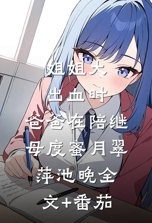 姐姐大出血时，爸爸在陪继母度蜜月翠萍池晚全文+番茄