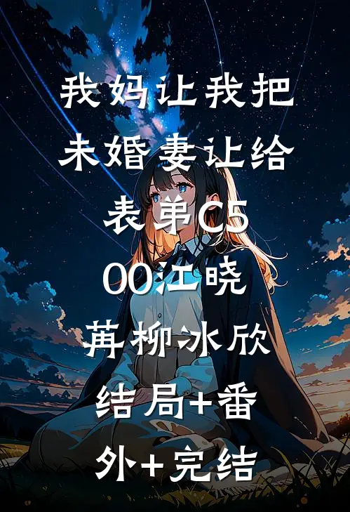 我妈让我把未婚妻让给表弟C500江晓苒柳冰欣:结局+番外+完结