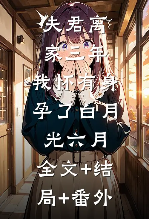 夫君离家三年，我怀有身孕了白月光六月:全文+结局+番外