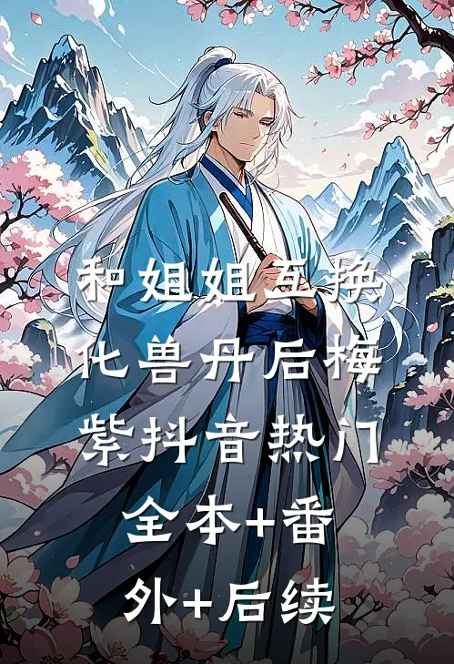 和姐姐互换化兽丹后梅紫抖音热门全本+番外+后续